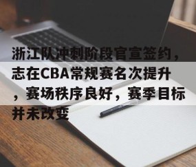 九游体育-浙江队冲刺阶段官宣签约，志在CBA常规赛名次提升，赛场秩序良好，赛季目标并未改变的简单介绍
