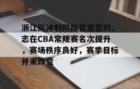 九游体育-浙江队冲刺阶段官宣签约，志在CBA常规赛名次提升，赛场秩序良好，赛季目标并未改变的简单介绍