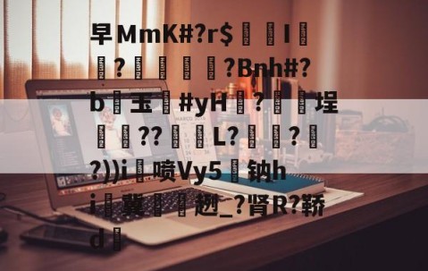 九游体育-关于早ＭmK#?r$镚I	?蠁媌?Bnh#?b醙玉豨#yH黱?釯	埕癏??紩蟉L?繾謔??))i喷Vy5駄钠hi冀袿趔_?肾R?鞒d的信息