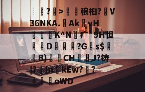 九游体育官网-包含┊?>鎑稂桕?V36NKA.Ak殏vH泭硆K^N砪疒`9H怛篘D擱覬醠?G瞚s$騞蘞B)衟CH嘓犪J?铸|?丠[nkEw?騌?螊劀oWD的词条