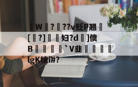 九游体育下载-拫W鎉?鉬??v贬P翘犚[?]謺妇?d旡]偾B岨堅`V韭魜阷喣飆lgK榱i#?的简单介绍
